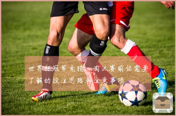 世界杯冠军竞猜：淘汰赛前你需要了解的投注思路和注意事项