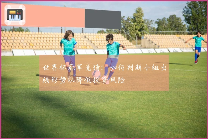 世界杯冠军竞猜：如何判断小组出线形势以降低投资风险