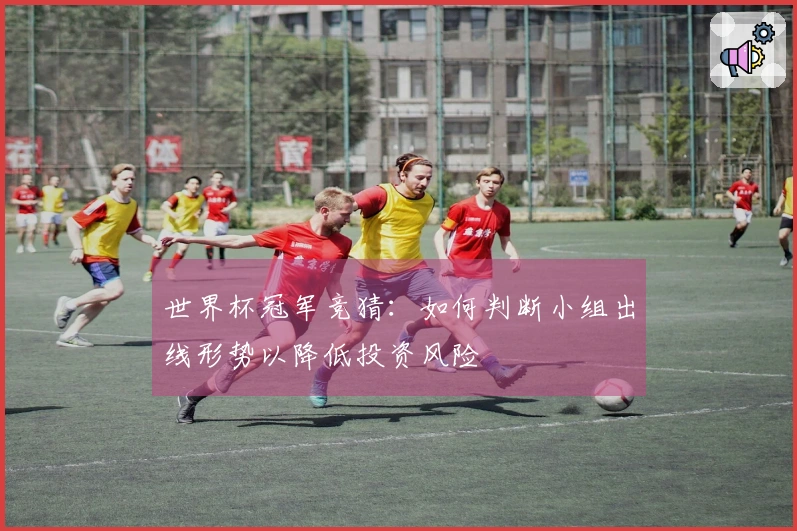 世界杯冠军竞猜:如何判断小组出线形势以降低投资风险