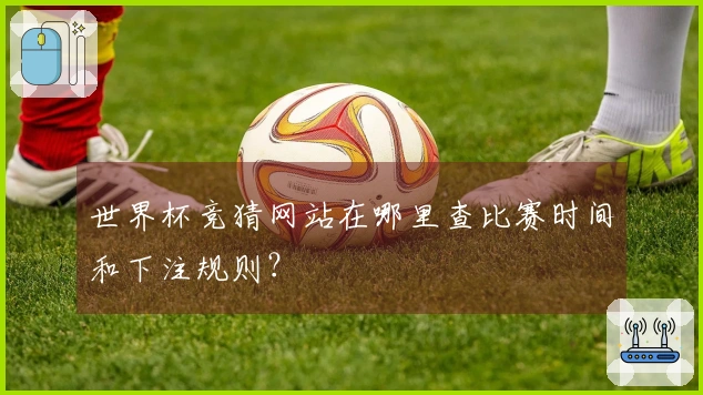 世界杯竞猜网站在哪里查比赛时间和下注规则？