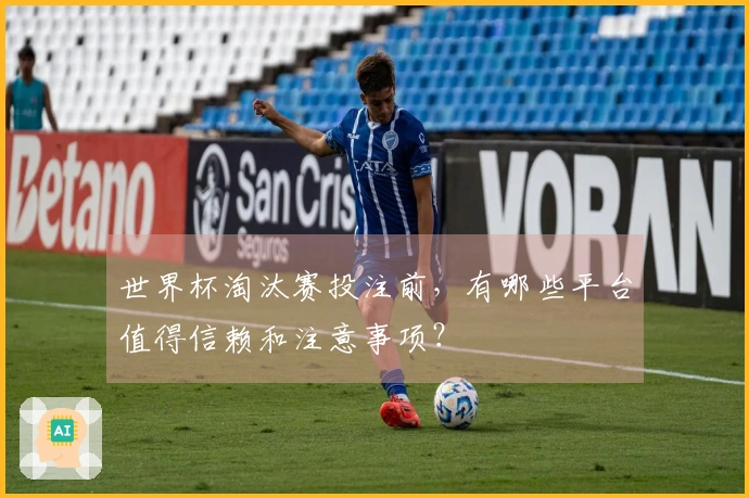 世界杯淘汰赛投注前,有哪些平台值得信赖和注意事项?